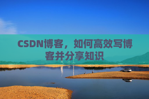 CSDN博客，如何高效写博客并分享知识